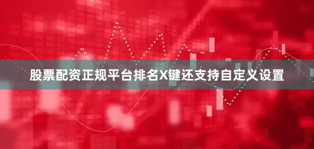 股票配资正规平台排名X键还支持自定义设置
