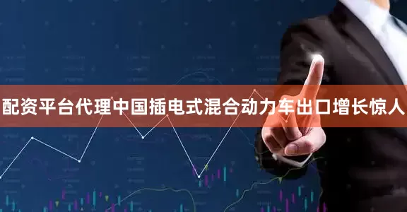 配资平台代理中国插电式混合动力车出口增长惊人