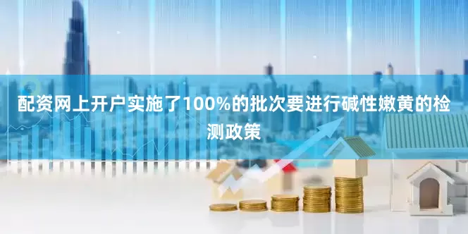 配资网上开户实施了100%的批次要进行碱性嫩黄的检测政策
