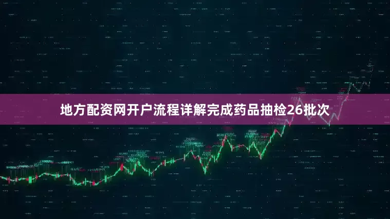 地方配资网开户流程详解完成药品抽检26批次