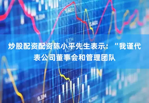 炒股配资配资　　陈小平先生表示：“我谨代表公司董事会和管理团队