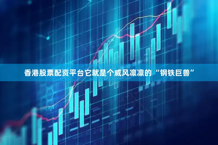 香港股票配资平台它就是个威风凛凛的 “钢铁巨兽”