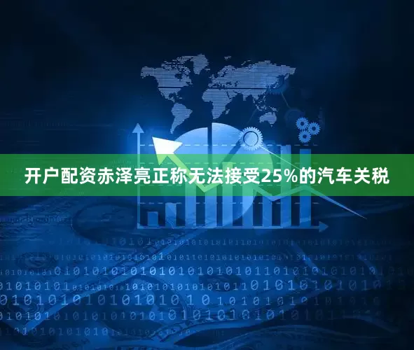开户配资赤泽亮正称无法接受25%的汽车关税