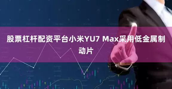 股票杠杆配资平台小米YU7 Max采用低金属制动片