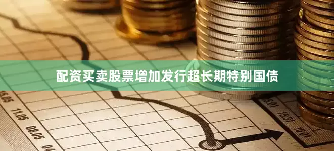 配资买卖股票增加发行超长期特别国债