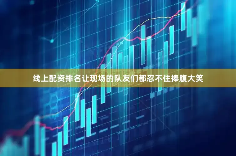 线上配资排名让现场的队友们都忍不住捧腹大笑