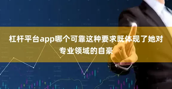 杠杆平台app哪个可靠这种要求既体现了她对专业领域的自豪