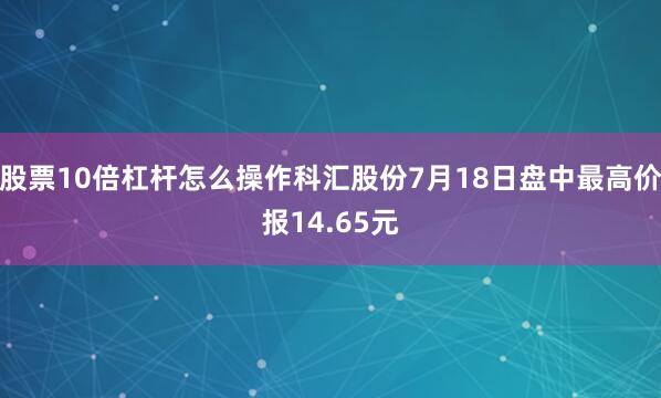 股票10倍杠杆怎么操作科汇股份7月18日盘中最高价报14.65元