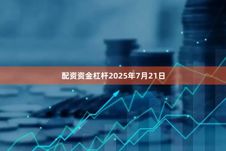 配资资金杠杆2025年7月21日