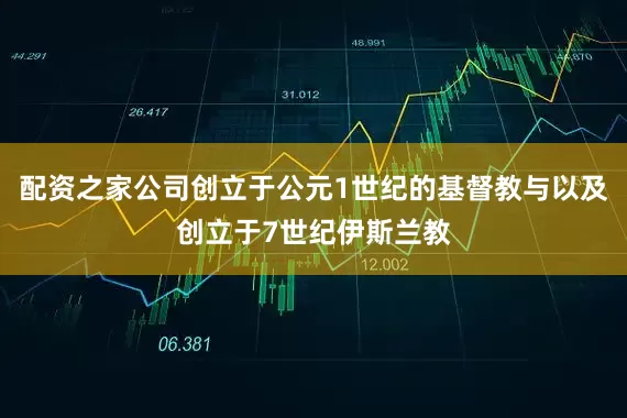 配资之家公司创立于公元1世纪的基督教与以及创立于7世纪伊斯兰教