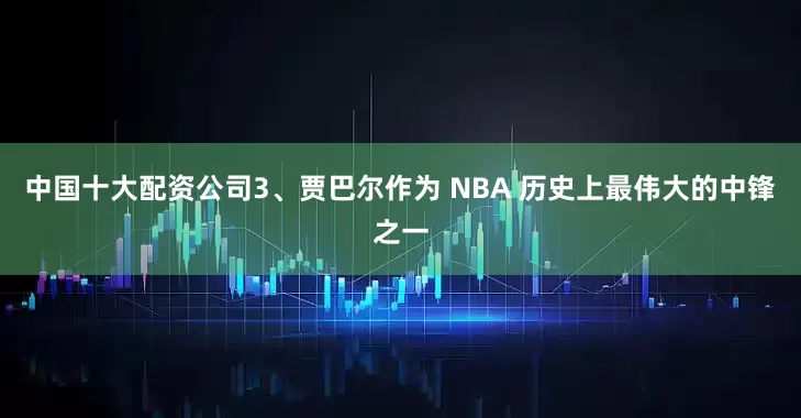 中国十大配资公司3、贾巴尔作为 NBA 历史上最伟大的中锋之一
