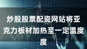炒股股票配资网站将亚克力板材加热至一定温度