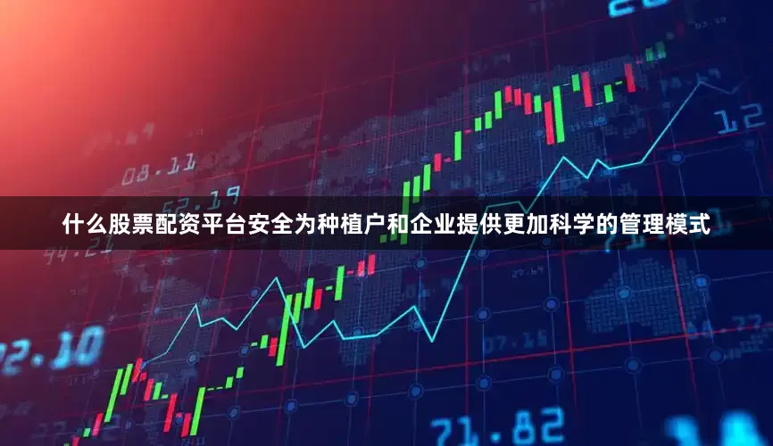 什么股票配资平台安全为种植户和企业提供更加科学的管理模式