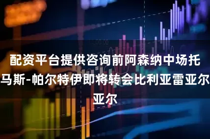 配资平台提供咨询前阿森纳中场托马斯-帕尔特伊即将转会比利亚雷亚尔