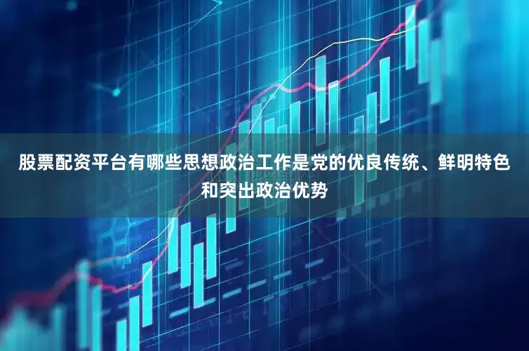 股票配资平台有哪些思想政治工作是党的优良传统、鲜明特色和突出政治优势