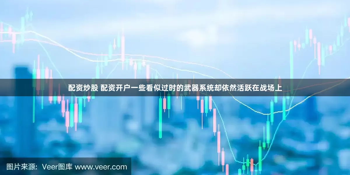 配资炒股 配资开户一些看似过时的武器系统却依然活跃在战场上
