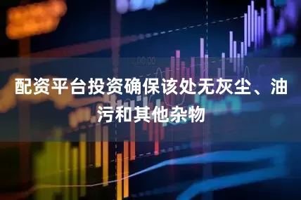 配资平台投资确保该处无灰尘、油污和其他杂物