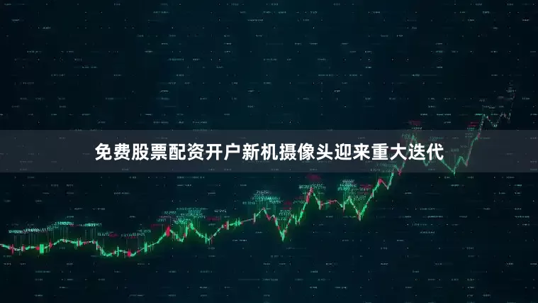 免费股票配资开户新机摄像头迎来重大迭代