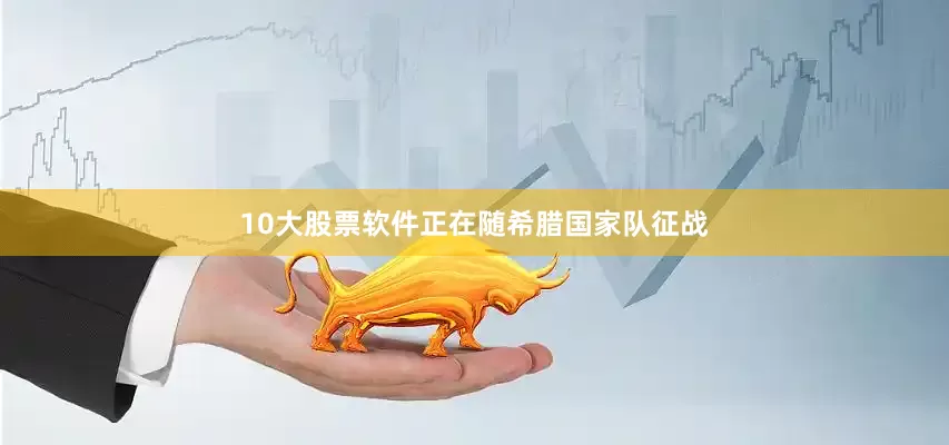 10大股票软件正在随希腊国家队征战