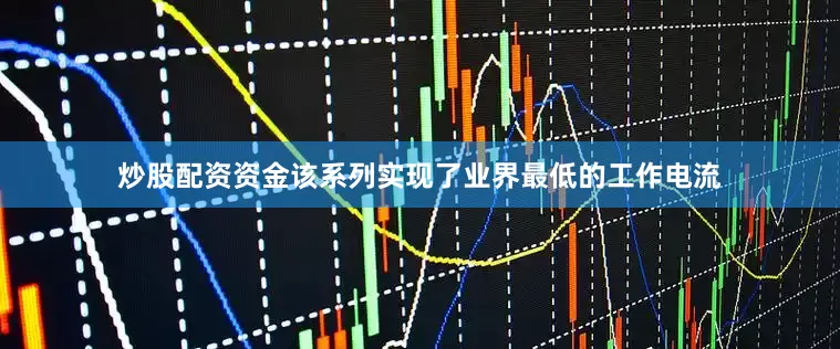 炒股配资资金该系列实现了业界最低的工作电流