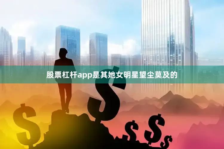 股票杠杆app是其她女明星望尘莫及的