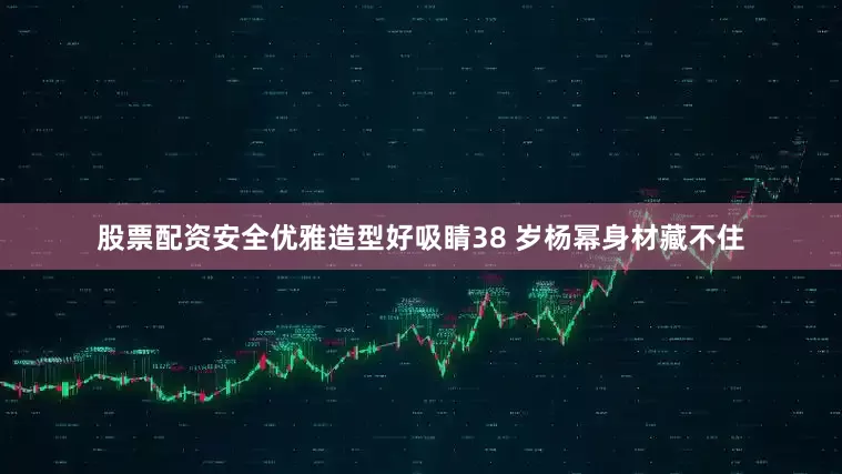股票配资安全优雅造型好吸睛38 岁杨幂身材藏不住