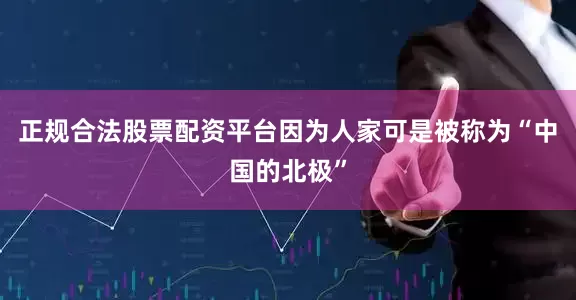 正规合法股票配资平台因为人家可是被称为“中国的北极”