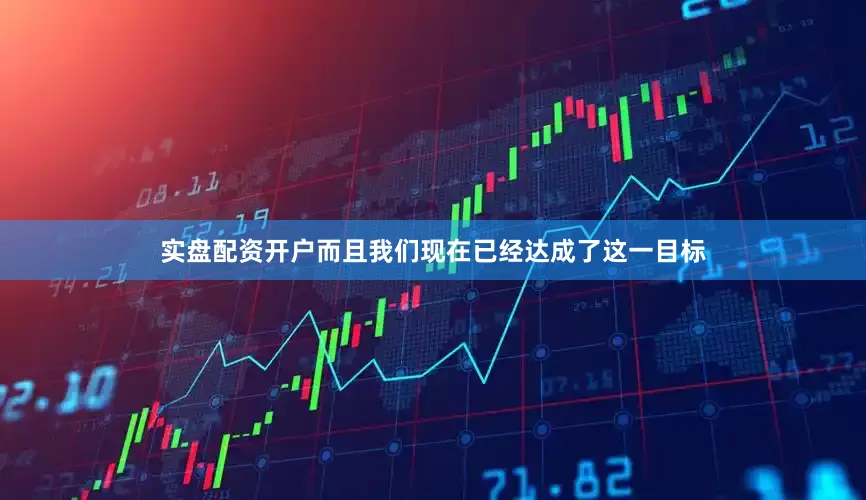实盘配资开户而且我们现在已经达成了这一目标