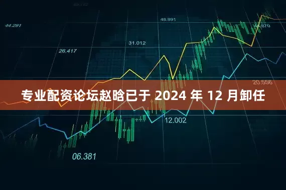 专业配资论坛赵晗已于 2024 年 12 月卸任
