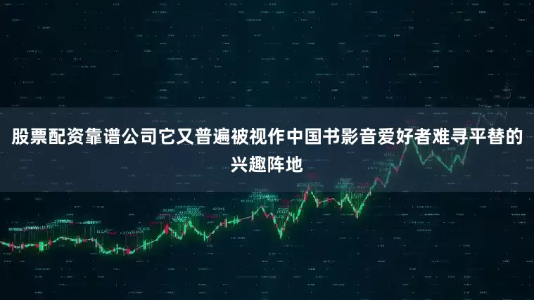 股票配资靠谱公司它又普遍被视作中国书影音爱好者难寻平替的兴趣阵地