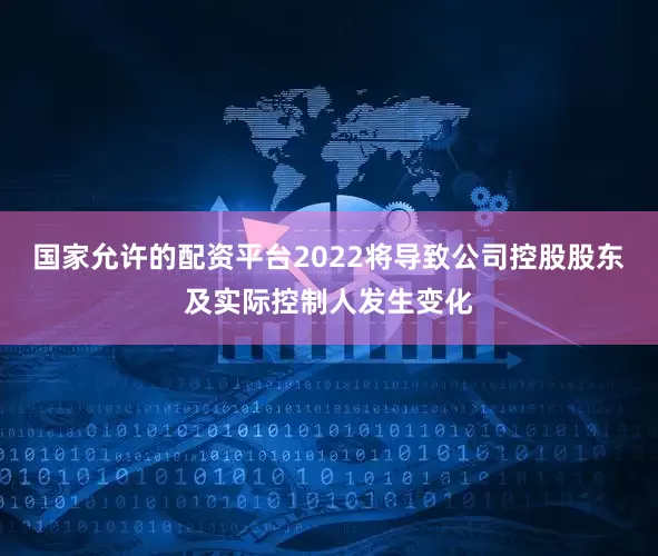 国家允许的配资平台2022将导致公司控股股东及实际控制人发生变化