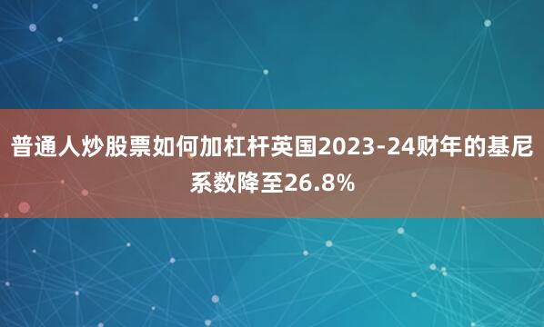 普通人炒股票如何加杠杆英国2023-24财年的基尼系数降至26.8%