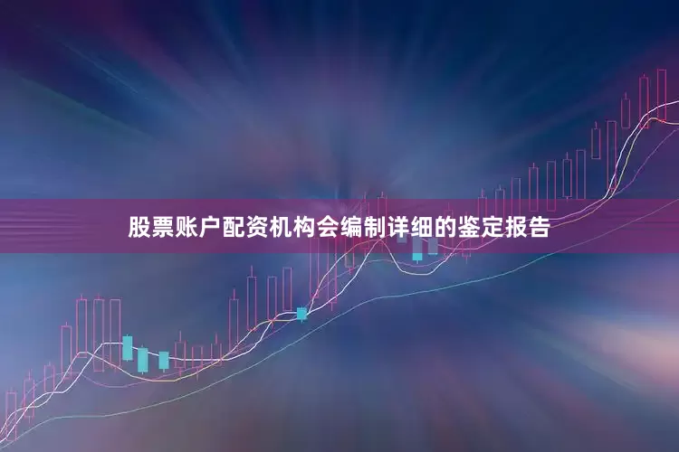 股票账户配资机构会编制详细的鉴定报告