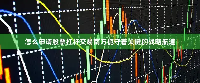 怎么申请股票杠杆交易南方扼守着关键的战略航道