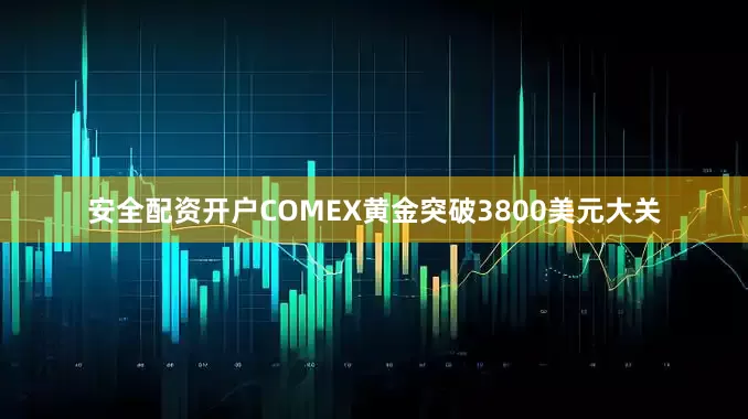 安全配资开户COMEX黄金突破3800美元大关