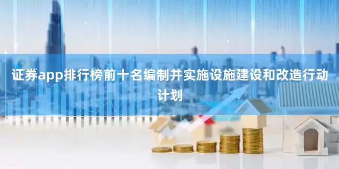 证券app排行榜前十名编制并实施设施建设和改造行动计划