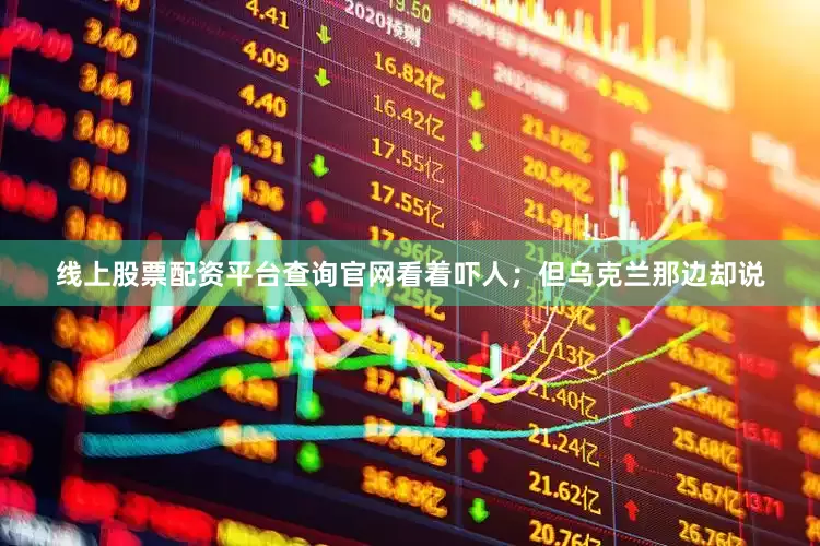 线上股票配资平台查询官网看着吓人；但乌克兰那边却说