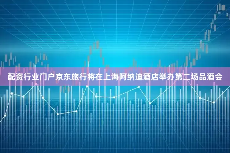 配资行业门户京东旅行将在上海阿纳迪酒店举办第二场品酒会