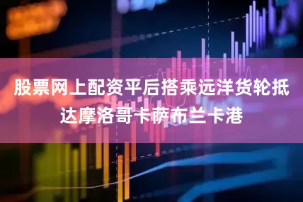 股票网上配资平后搭乘远洋货轮抵达摩洛哥卡萨布兰卡港
