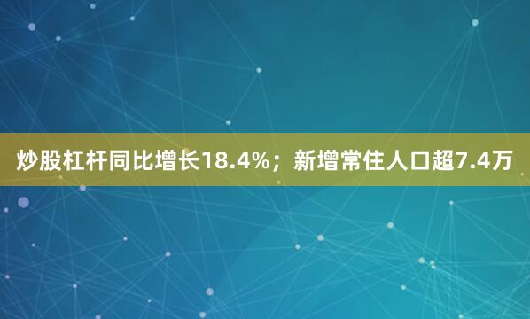 炒股杠杆同比增长18.4%；新增常住人口超7.4万