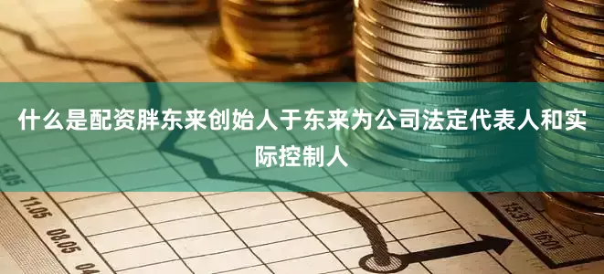 什么是配资胖东来创始人于东来为公司法定代表人和实际控制人