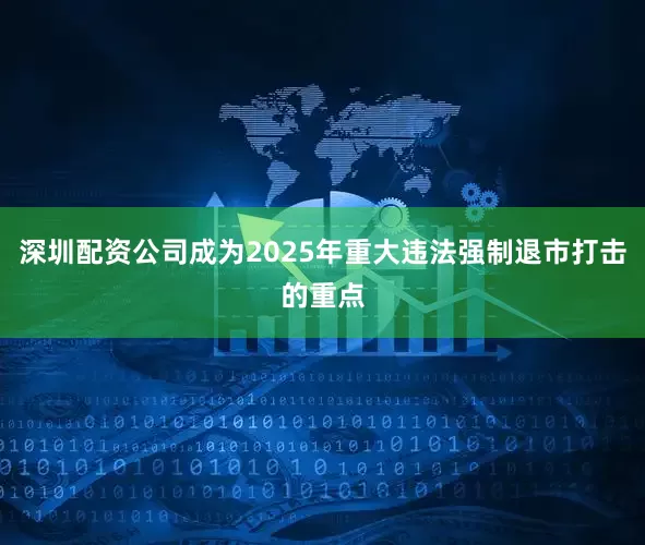 深圳配资公司成为2025年重大违法强制退市打击的重点