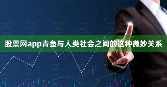 股票网app青鱼与人类社会之间的这种微妙关系