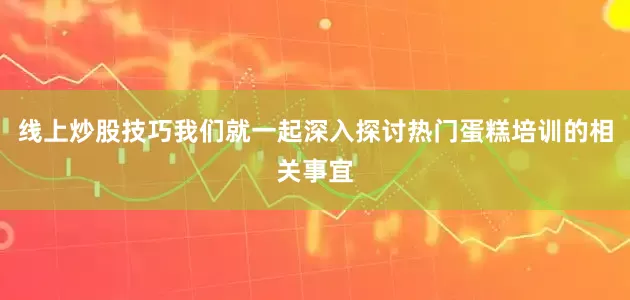 线上炒股技巧我们就一起深入探讨热门蛋糕培训的相关事宜