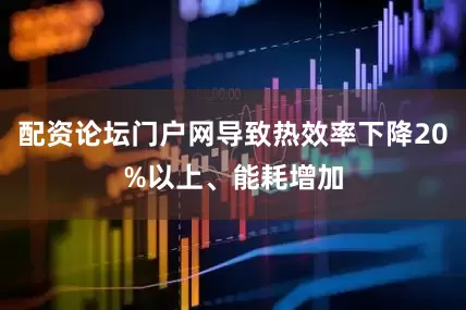 配资论坛门户网导致热效率下降20%以上、能耗增加