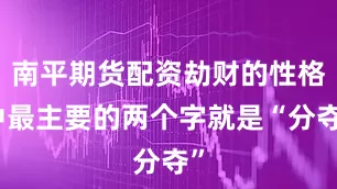南平期货配资劫财的性格中最主要的两个字就是“分夺”