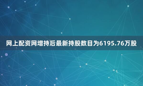 网上配资网增持后最新持股数目为6195.76万股