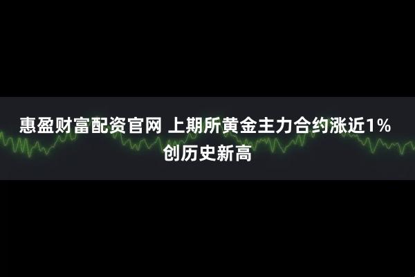 惠盈财富配资官网 上期所黄金主力合约涨近1% 创历史新高