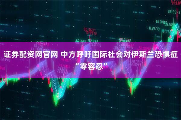 证券配资网官网 中方呼吁国际社会对伊斯兰恐惧症“零容忍”
