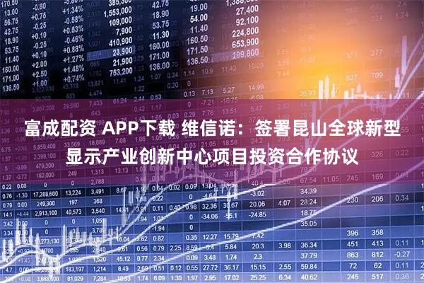 富成配资 APP下载 维信诺：签署昆山全球新型显示产业创新中心项目投资合作协议